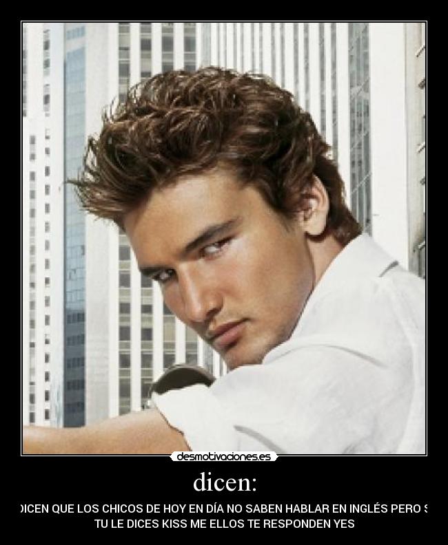 dicen: - DICEN QUE LOS CHICOS DE HOY EN DÍA NO SABEN HABLAR EN INGLÉS PERO SI
TU LE DICES KISS ME ELLOS TE RESPONDEN YES