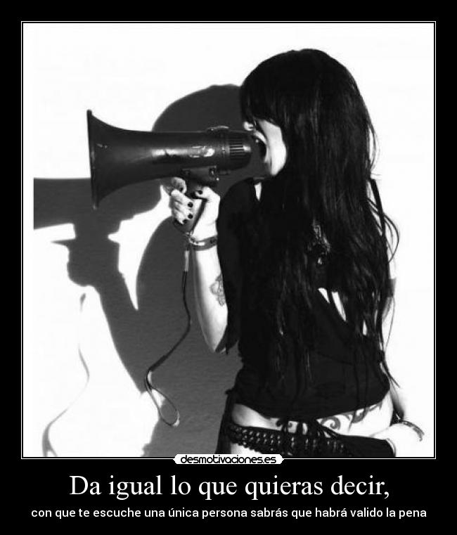 Da igual lo que quieras decir, - con que te escuche una única persona sabrás que habrá valido la pena