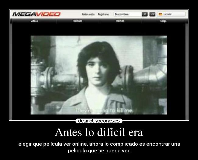 Antes lo difícil era - elegir que película ver online, ahora lo complicado es encontrar una
película que se pueda ver.