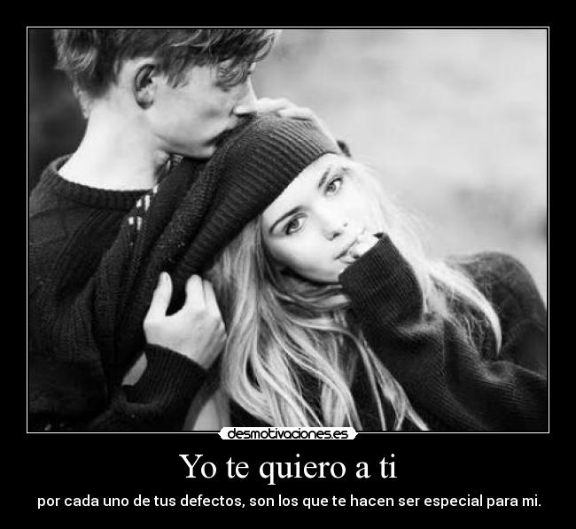 Yo te quiero a ti - por cada uno de tus defectos, son los que te hacen ser especial para mi.