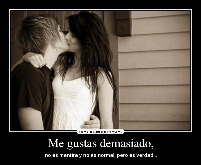Me gustas demasiado, - no es mentira y no es normal, pero es verdad...