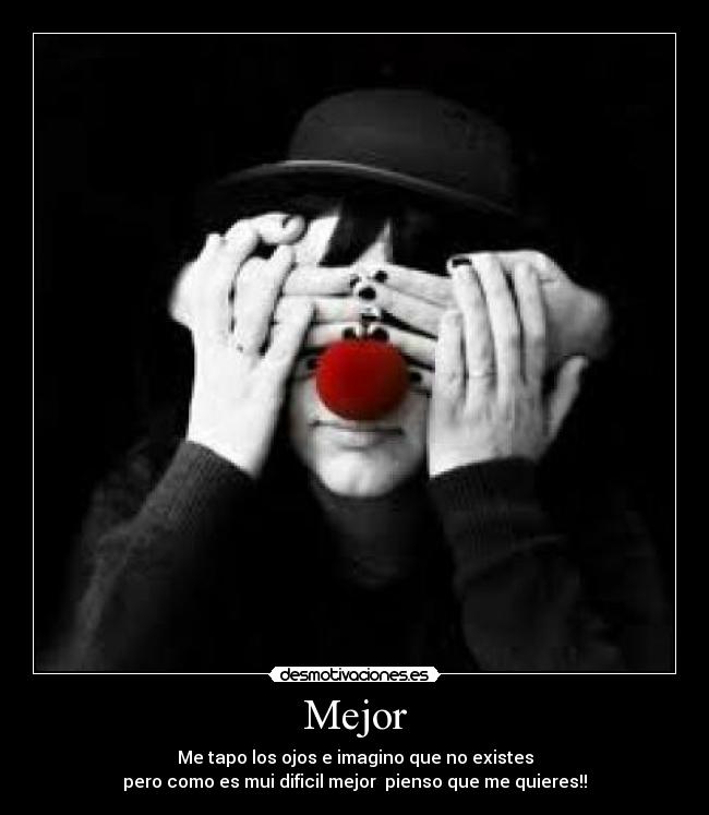 Mejor - Me tapo los ojos e imagino que no existes
pero como es mui dificil mejor pienso que me quieres!!