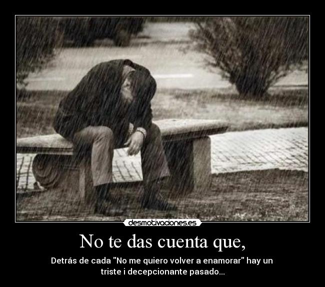 No te das cuenta que, - Detrás de cada No me quiero volver a enamorar hay un 
triste i decepcionante pasado...