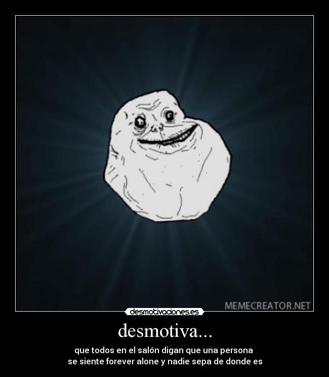 desmotiva... - que todos en el salón digan que una persona
se siente forever alone y nadie sepa de donde es