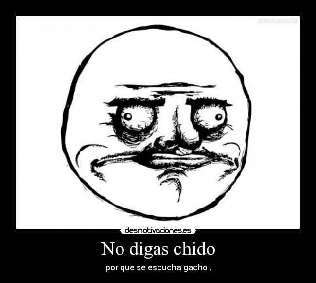 No digas chido - por que se escucha gacho .