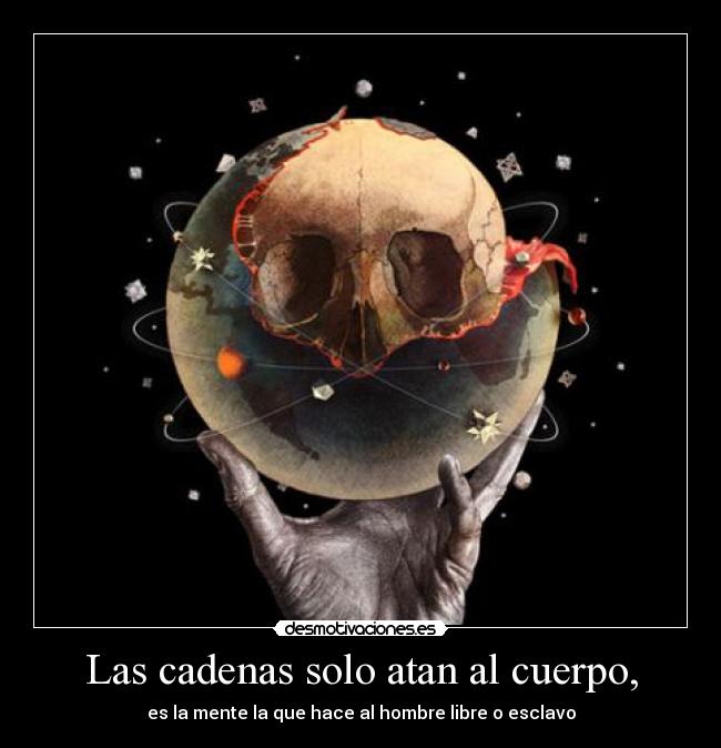 Las cadenas solo atan al cuerpo, - es la mente la que hace al hombre libre o esclavo