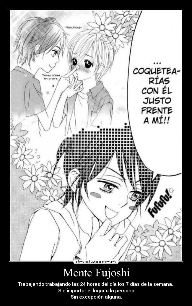 Mente Fujoshi - Trabajando trabajando las 24 horas del día los 7 días de la semana.
Sin importar el lugar o la persona
Sin excepción alguna.