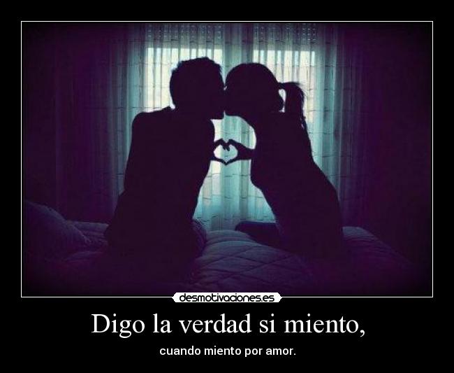 Digo la verdad si miento, - cuando miento por amor.