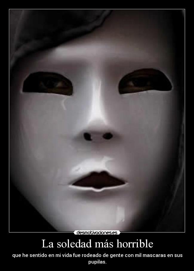 La soledad más horrible - que he sentido en mi vida fue rodeado de gente con mil mascaras en sus pupilas.