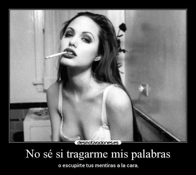 No sé si tragarme mis palabras - o escupirte tus mentiras a la cara.