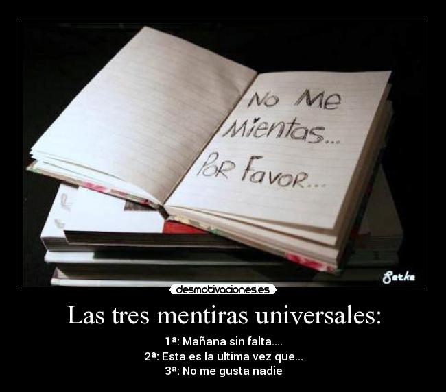 Las tres mentiras universales: - 1ª: Mañana sin falta....
2ª: Esta es la ultima vez que...
3ª: No me gusta nadie