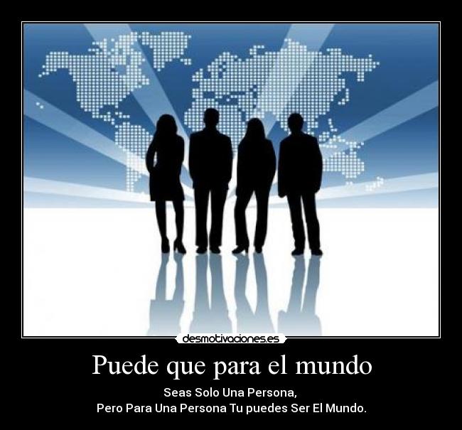 Puede que para el mundo - Seas Solo Una Persona,
Pero Para Una Persona Tu puedes Ser El Mundo.