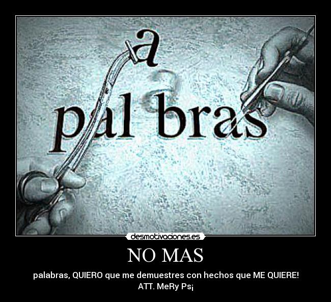 NO MAS - palabras, QUIERO que me demuestres con hechos que ME QUIERE!
ATT. MeRy Ps¡
