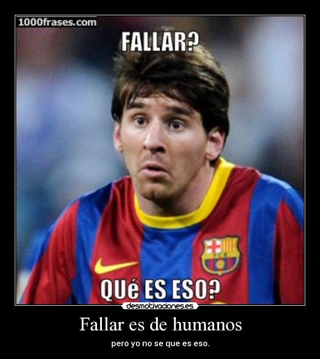 Fallar es de humanos - pero yo no se que es eso.