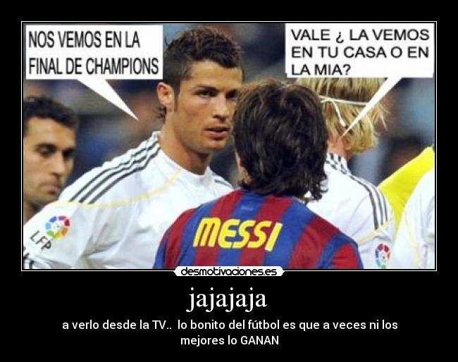 jajajaja - a verlo desde la TV.. lo bonito del fútbol es que a veces ni los mejores lo GANAN