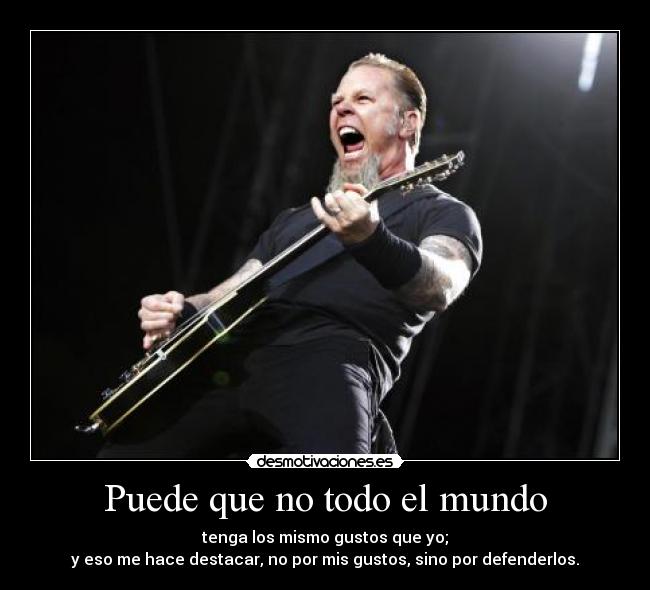 Puede que no todo el mundo - tenga los mismo gustos que yo;
y eso me hace destacar, no por mis gustos, sino por defenderlos.