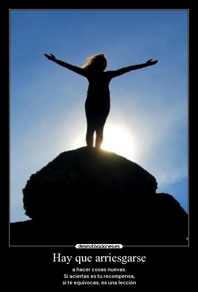 Hay que arriesgarse - a hacer cosas nuevas.
Si aciertas es tu recompensa,
si te equivocas, es una lección