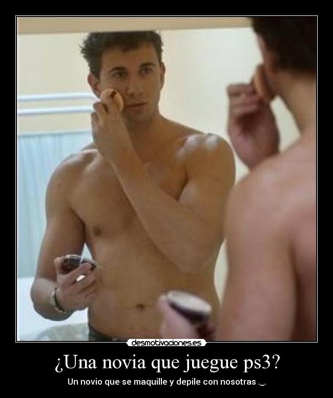 ¿Una novia que juegue ps3? - Un novio que se maquille y depile con nosotras ._.