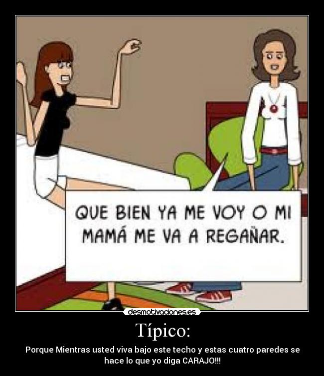 Típico: - Porque Mientras usted viva bajo este techo y estas cuatro paredes se
hace lo que yo diga CARAJO!!!