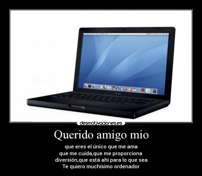 Querido amigo mio - que eres el único que me ama
que me cuida,que me proporciona
diversión,que está ahà para lo que sea
Te quiero muchÃsimo ordenador♥
