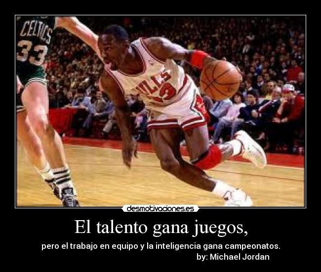 El talento gana juegos, - pero el trabajo en equipo y la inteligencia gana campeonatos.
                                                                         by: Michael Jordan