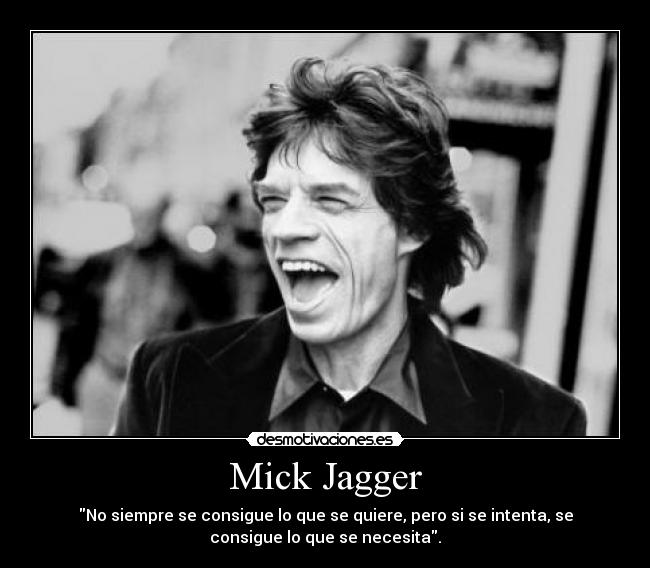 Mick Jagger - No siempre se consigue lo que se quiere, pero si se intenta, se
consigue lo que se necesita.