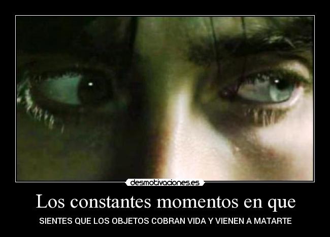 Los constantes momentos en que - SIENTES QUE LOS OBJETOS COBRAN VIDA Y VIENEN A MATARTE