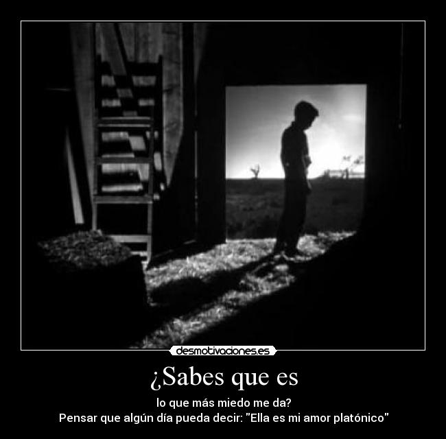 ¿Sabes que es - lo que más miedo me da?
Pensar que algún día pueda decir: Ella es mi amor platónico