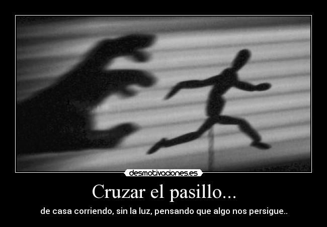 Cruzar el pasillo... - de casa corriendo, sin la luz, pensando que algo nos persigue..