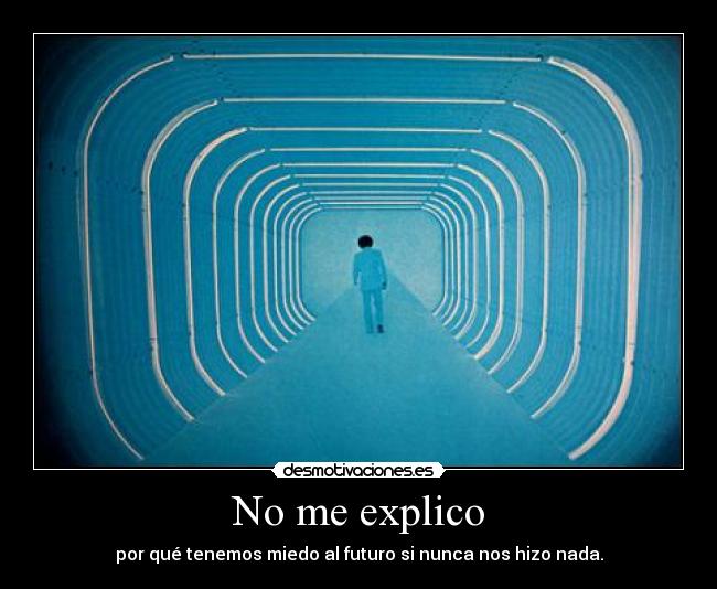 No me explico - por qué tenemos miedo al futuro si nunca nos hizo nada.