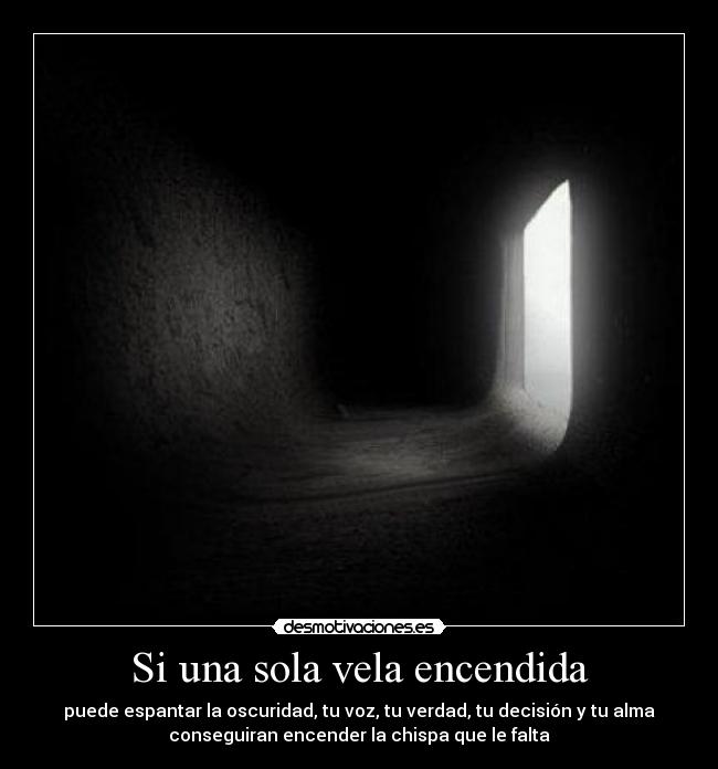 Si una sola vela encendida - puede espantar la oscuridad, tu voz, tu verdad, tu decisión y tu alma
conseguiran encender la chispa que le falta