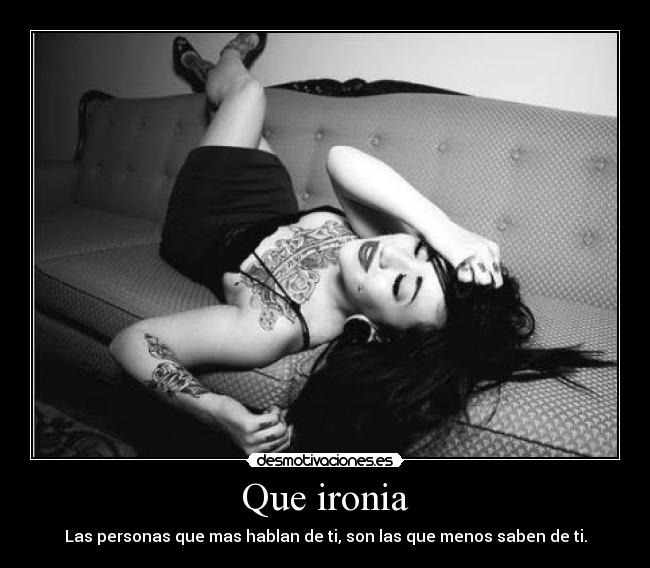 Que ironia - Las personas que mas hablan de ti, son las que menos saben de ti.