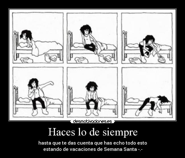 Haces lo de siempre - hasta que te das cuenta que has echo todo esto
estando de vacaciones de Semana Santa -.-