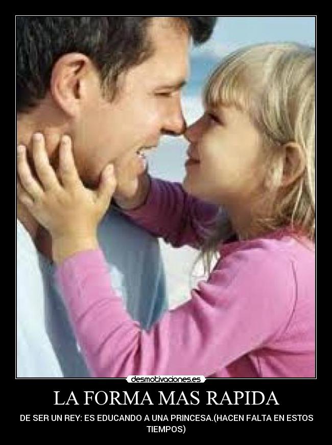 LA FORMA MAS RAPIDA - DE SER UN REY: ES EDUCANDO A UNA PRINCESA.(HACEN FALTA EN ESTOS
TIEMPOS)