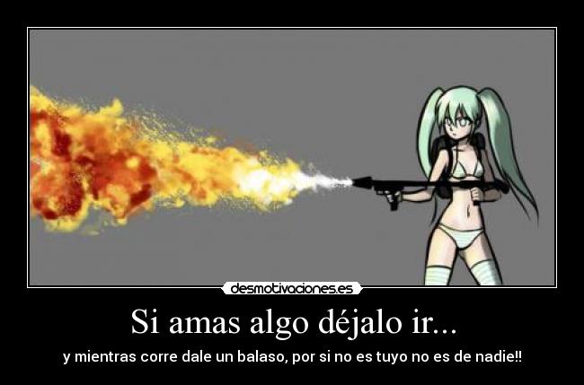 Si amas algo déjalo ir... - y mientras corre dale un balaso, por si no es tuyo no es de nadie!!