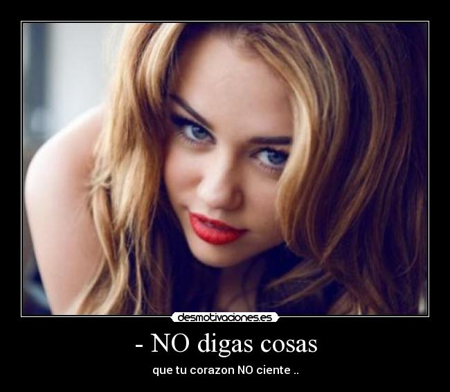 - NO digas cosas - que tu corazon NO ciente ..