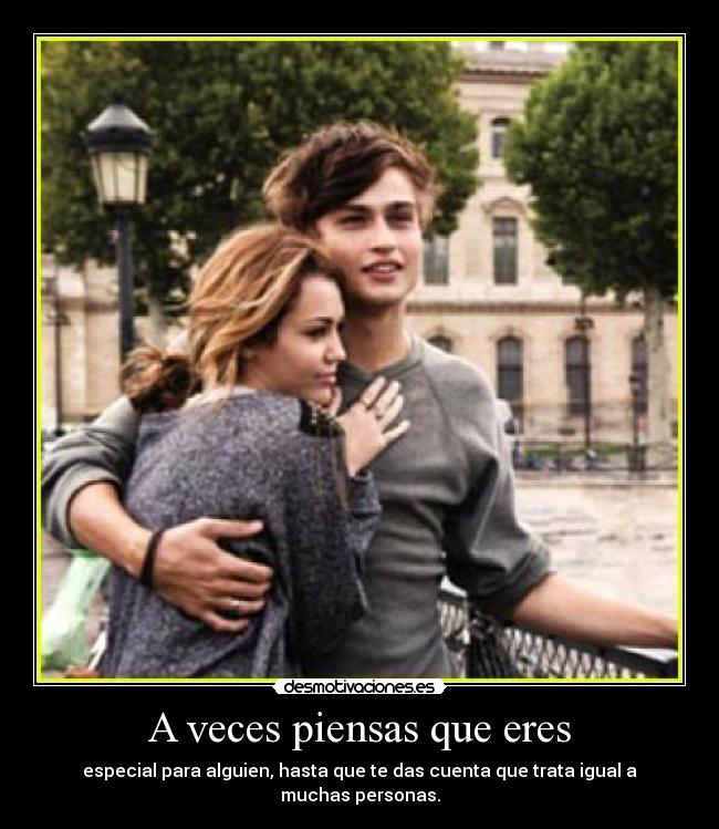 A veces piensas que eres - especial para alguien, hasta que te das cuenta que trata igual a muchas personas.