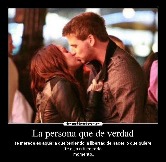 La persona que de verdad - te merece es aquella que teniendo la libertad de hacer lo que quiere te elija a ti en todo
momento..
