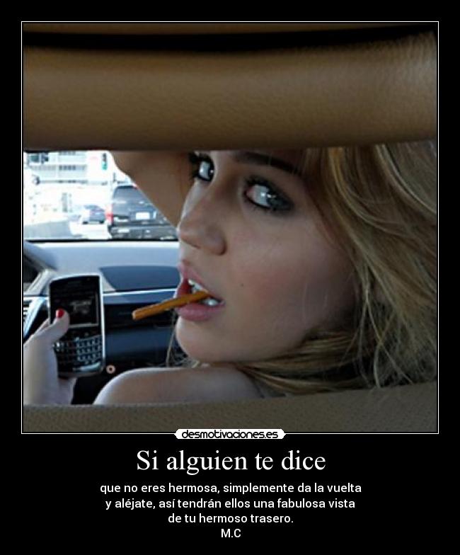 Si alguien te dice - que no eres hermosa, simplemente da la vuelta
y aléjate, así tendrán ellos una fabulosa vista
de tu hermoso trasero.
M.C