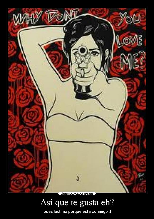 Asi que te gusta eh? -