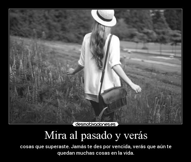 Mira al pasado y verás - cosas que superaste. Jamás te des por vencida, verás que aún te
quedan muchas cosas en la vida.