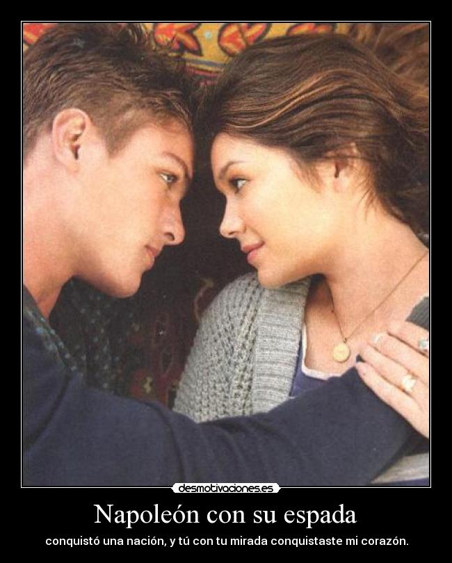 Napoleón con su espada - conquistó una nación, y tú con tu mirada conquistaste mi corazón.