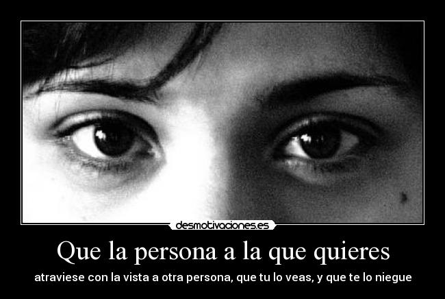 Que la persona a la que quieres - atraviese con la vista a otra persona, que tu lo veas, y que te lo niegue