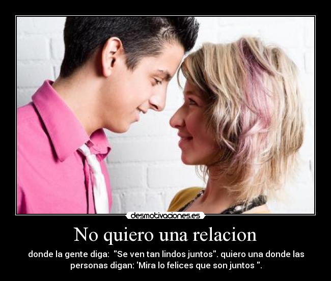 No quiero una relacion - donde la gente diga: Se ven tan lindos juntos. quiero una donde las
personas digan: Mira lo felices que son juntos .