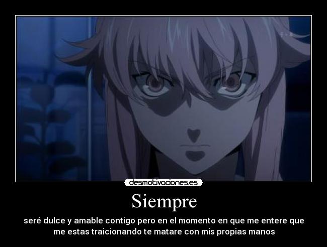 Siempre - seré dulce y amable contigo pero en el momento en que me entere que
me estas traicionando te matare con mis propias manos