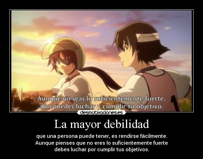 La mayor debilidad - que una persona puede tener, es rendirse fácilmente.
Aunque pienses que no eres lo suficientemente fuerte
debes luchar por cumplir tus objetivos.
