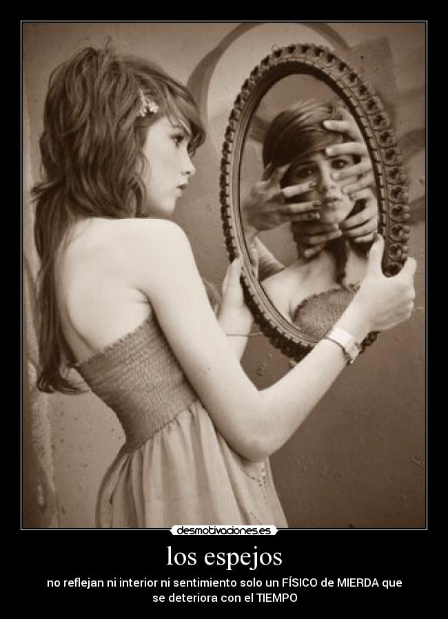 los espejos - no reflejan ni interior ni sentimiento solo un FÍSICO de MIERDA que
se deteriora con el TIEMPO