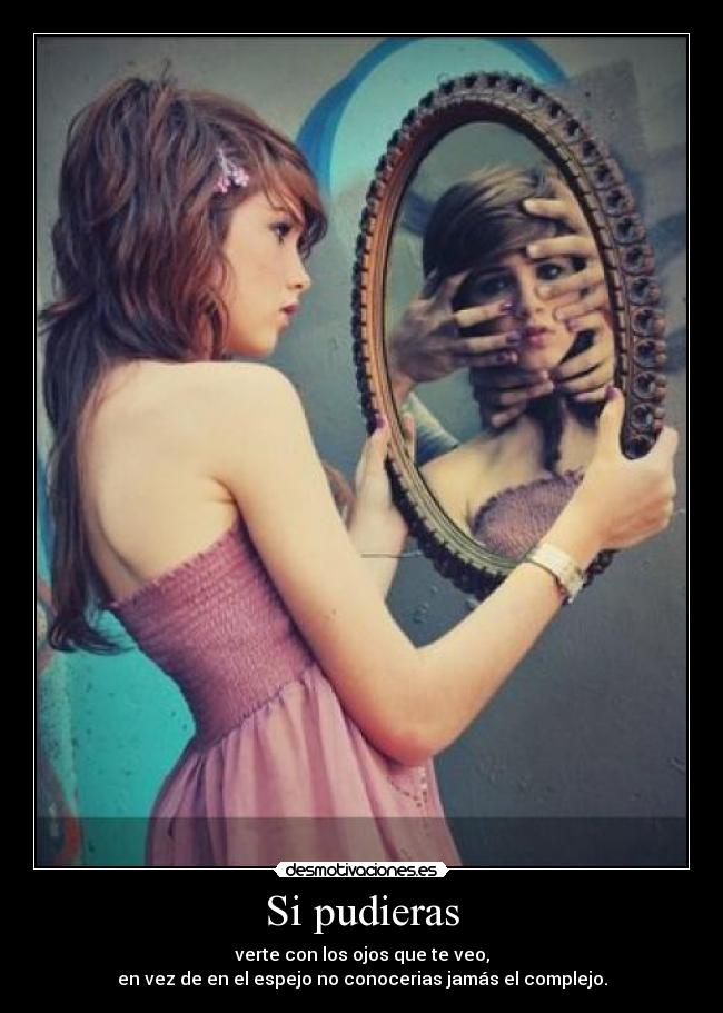 Si pudieras - verte con los ojos que te veo,
en vez de en el espejo no conocerias jamás el complejo.