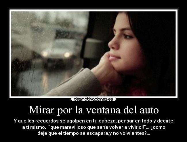 Mirar por la ventana del auto - Y que los recuerdos se agolpen en tu cabeza, pensar en todo y decirte
a ti mismo, que maravilloso que sería volver a vivirlo!!... ¿como
deje que el tiempo se escapara,y no volví antes?...