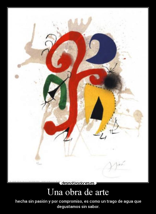 Una obra de arte - hecha sin pasión y por compromiso, es como un trago de agua que
degustamos sin sabor.